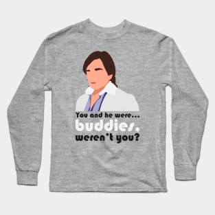 You and he were... buddies, weren't you? Long Sleeve T-Shirt